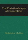 The Christian league of Connecticut - Washington Gladden