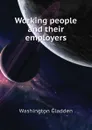 Working people and their employers - Washington Gladden