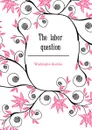 The labor question - Washington Gladden