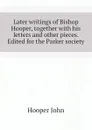 Later writings of Bishop Hooper, together with his letters and other pieces. Edited for the Parker society - Hooper John