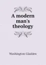 A modern mans theology - Washington Gladden
