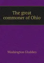 The great commoner of Ohio - Washington Gladden