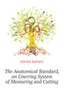 The Anatomical Standard, an Unerring System of Measuring and Cutting - Jones James