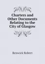 Charters and Other Documents Relating to the City of Glasgow - Renwick Robert