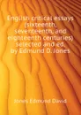English critical essays (sixteenth, seventeenth, and eighteenth centuries) selected and ed. by Edmund D. Jones - Jones Edmund David