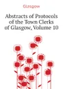 Abstracts of Protocols of the Town Clerks of Glasgow, Volume 10 - Glasgow