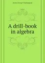 A drill-book in algebra - Jones George Washington