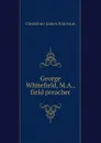 George Whitefield, M.A., field preacher - Gledstone James Paterson