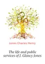 The life and public services of J. Glancy Jones - Jones Charles Henry