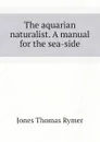 The aquarian naturalist. A manual for the sea-side - Jones Thomas Rymer
