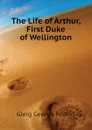 The Life of Arthur, First Duke of Wellington - Gleig George Robert