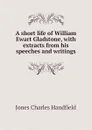 A short life of William Ewart Gladstone, with extracts from his speeches and writings - Jones Charles Handfield
