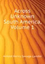 Across Unknown South America, Volume 1 - Arnold Henry Savage Landor