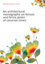 An architectural monographs on fences and fence posts of colonial times - Whitehead Russell F.