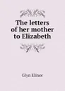 The letters of her mother to Elizabeth - Glyn Elinor