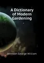 A Dictionary of Modern Gardening - Johnson George William