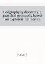 Geography by discovery, a practical geography based on explorers narratives - Jones J.