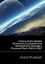 History of the English Parliament, Its Growth and Development Through a Thousand Years. 800 to 1887 - Gneist Rudolph