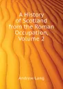 A History of Scotland from the Roman Occupation, Volume 2 - Andrew Lang