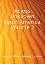 Across Unknown South America, Volume 2 - Arnold Henry Savage Landor