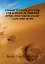 Manual of equity pleading and practice, as modified by the new Federal equity rules, with forms - Jones Eugene Andrew
