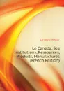 Le Canada, Ses Institutions, Ressources, Produits, Manufactures  (French Edition) - Langevin Hector