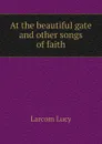 At the beautiful gate and other songs of faith - Larcom Lucy