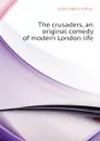 The crusaders, an original comedy of modern London life - Henry Arthur Jones