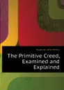 The Primitive Creed, Examined and Explained - Hopkins John Henry