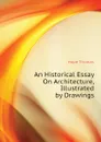 An Historical Essay On Architecture, Illustrated by Drawings - Hope Thomas