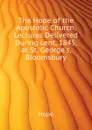 The Hope of the Apostolic Church, Lectures Delivered During Lent, 1845, at St. Georges, Bloomsbury - Hope