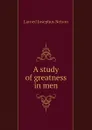 A study of greatness in men - Larned Josephus Nelson