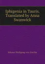 Iphigenia in Tauris. Translated by Anna Swanwick - И. В. Гёте