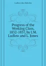 Progress of the Working Class, 1832-1837, by J.M. Ludlow and L. Jones - Ludlow John Malcolm