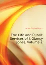 The Life and Public Services of J. Glancy Jones, Volume 2 - Jones Charles Henry