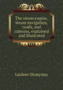 The steam engine, steam navigation, roads, and railways, explained and illustrated - Lardner Dionysius