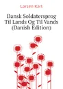 Dansk Soldatersprog Til Lands Og Til Vands (Danish Edition) - Larsen Karl