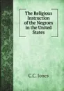 The Religious Instruction of the Negroes in the United States - C.C. Jones