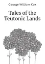 Tales of the Teutonic Lands - George W. Cox