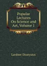 Popular Lectures On Science and Art, Volume 1 - Lardner Dionysius
