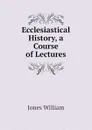 Ecclesiastical History, a Course of Lectures - Jones William