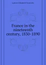 France in the nineteenth century, 1830-1890 - Latimer Elizabeth Wormeley