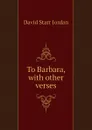To Barbara, with other verses - David Starr Jordan