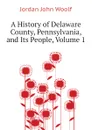 A History of Delaware County, Pennsylvania, and Its People, Volume 1 - Jordan John Woolf