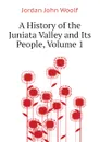 A History of the Juniata Valley and Its People, Volume 1 - Jordan John Woolf