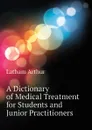 A Dictionary of Medical Treatment for Students and Junior Practitioners - Latham Arthur