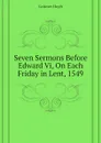 Seven Sermons Before Edward Vi, On Each Friday in Lent, 1549 - Latimer Hugh