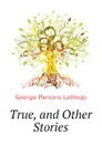 True, and Other Stories - Lathrop George Parsons