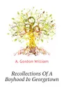 Recollections Of A Boyhood In Georgetown - A. Gordon William