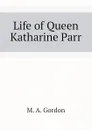 Life of Queen Katharine Parr - M. A. Gordon